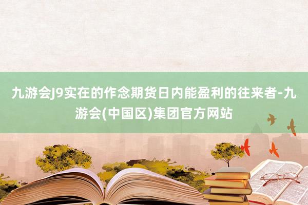 九游会J9实在的作念期货日内能盈利的往来者-九游会(中国区)集团官方网站