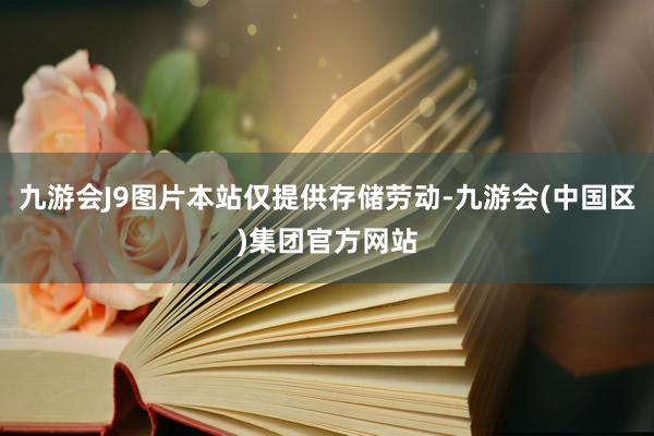 九游会J9图片本站仅提供存储劳动-九游会(中国区)集团官方网站
