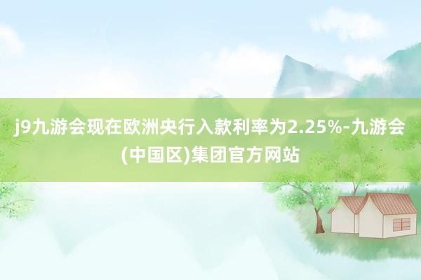 j9九游会现在欧洲央行入款利率为2.25%-九游会(中国区)集团官方网站