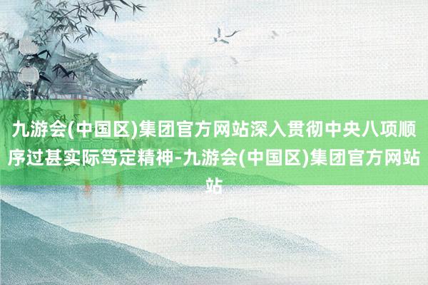 九游会(中国区)集团官方网站深入贯彻中央八项顺序过甚实际笃定精神-九游会(中国区)集团官方网站