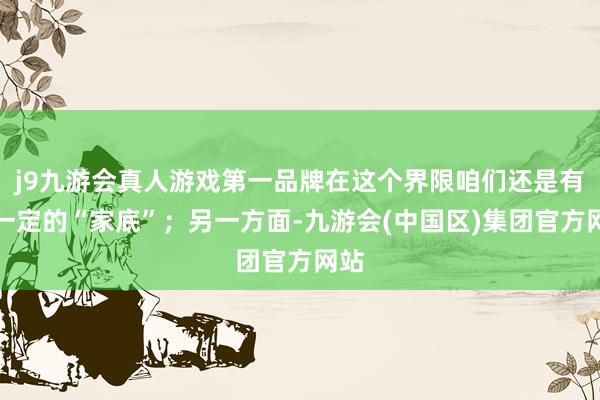 j9九游会真人游戏第一品牌在这个界限咱们还是有了一定的“家底”；另一方面-九游会(中国区)集团官方网站