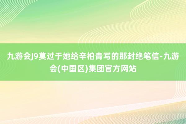 九游会J9莫过于她给辛柏青写的那封绝笔信-九游会(中国区)集团官方网站
