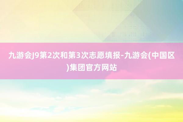 九游会J9第2次和第3次志愿填报-九游会(中国区)集团官方网站