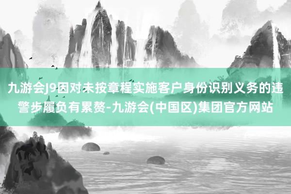 九游会J9因对未按章程实施客户身份识别义务的违警步履负有累赘-九游会(中国区)集团官方网站