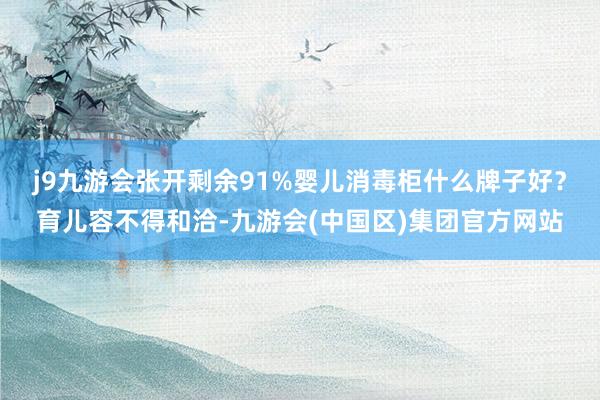 j9九游会张开剩余91%婴儿消毒柜什么牌子好？育儿容不得和洽-九游会(中国区)集团官方网站