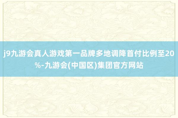 j9九游会真人游戏第一品牌多地调降首付比例至20%-九游会(中国区)集团官方网站