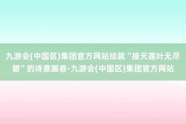 九游会(中国区)集团官方网站绘就“接天莲叶无尽碧”的诗意画卷-九游会(中国区)集团官方网站