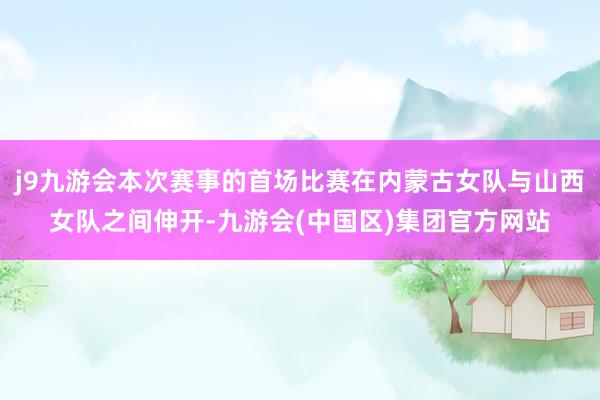 j9九游会本次赛事的首场比赛在内蒙古女队与山西女队之间伸开-九游会(中国区)集团官方网站