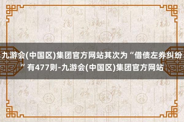 九游会(中国区)集团官方网站其次为“借债左券纠纷”有477则-九游会(中国区)集团官方网站