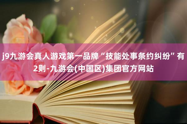 j9九游会真人游戏第一品牌“技能处事条约纠纷”有2则-九游会(中国区)集团官方网站