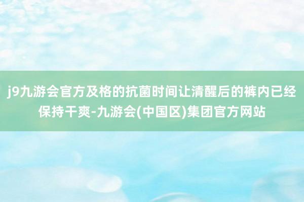 j9九游会官方及格的抗菌时间让清醒后的裤内已经保持干爽-九游会(中国区)集团官方网站