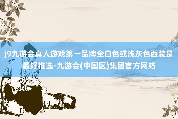 j9九游会真人游戏第一品牌全白色或浅灰色西装是最好推选-九游会(中国区)集团官方网站