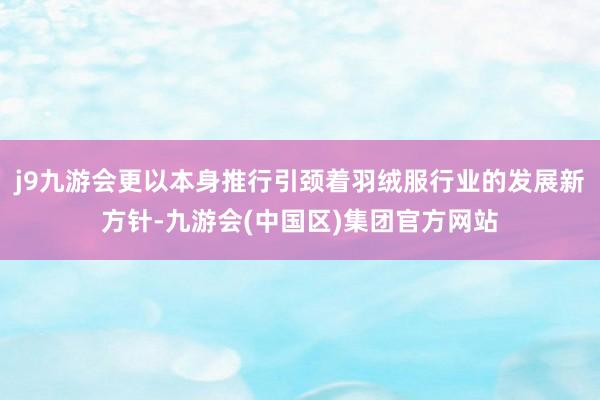 j9九游会更以本身推行引颈着羽绒服行业的发展新方针-九游会(中国区)集团官方网站