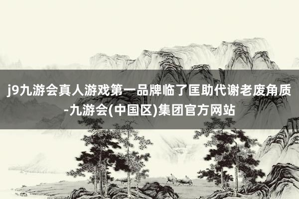 j9九游会真人游戏第一品牌临了匡助代谢老废角质-九游会(中国区)集团官方网站