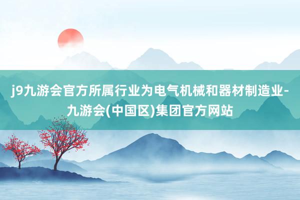 j9九游会官方所属行业为电气机械和器材制造业-九游会(中国区)集团官方网站