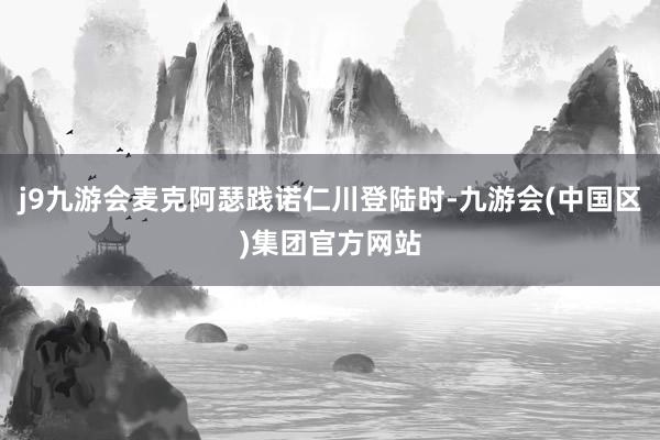 j9九游会麦克阿瑟践诺仁川登陆时-九游会(中国区)集团官方网站
