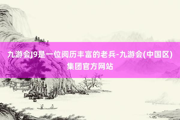 九游会J9是一位阅历丰富的老兵-九游会(中国区)集团官方网站