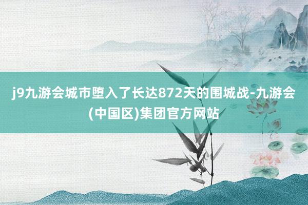 j9九游会城市堕入了长达872天的围城战-九游会(中国区)集团官方网站