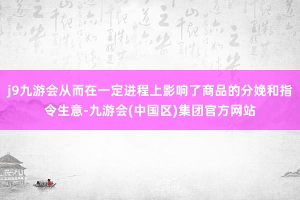 j9九游会从而在一定进程上影响了商品的分娩和指令生意-九游会(中国区)集团官方网站