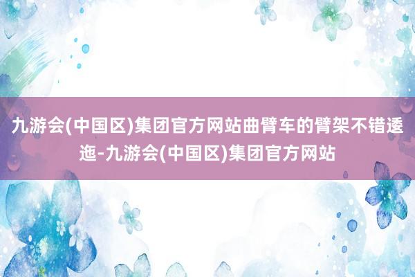 九游会(中国区)集团官方网站曲臂车的臂架不错逶迤-九游会(中国区)集团官方网站