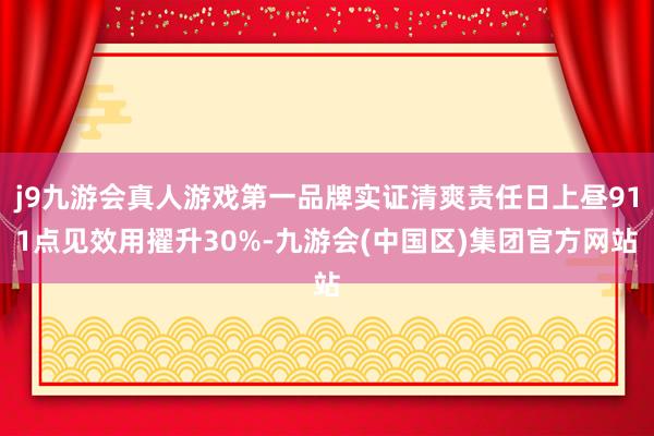j9九游会真人游戏第一品牌实证清爽责任日上昼911点见效用擢升30%-九游会(中国区)集团官方网站