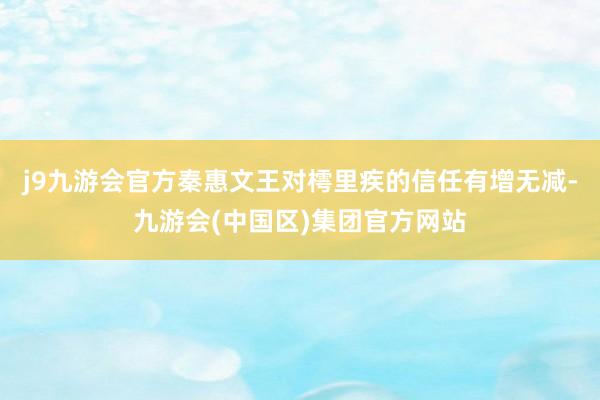 j9九游会官方秦惠文王对樗里疾的信任有增无减-九游会(中国区)集团官方网站