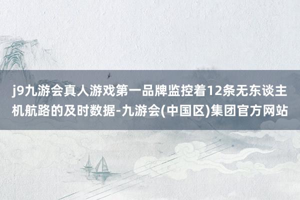 j9九游会真人游戏第一品牌监控着12条无东谈主机航路的及时数据-九游会(中国区)集团官方网站