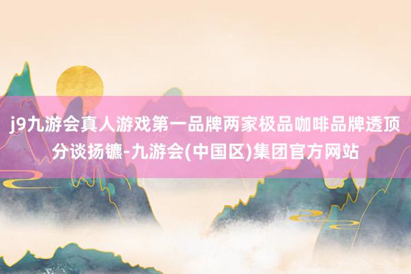 j9九游会真人游戏第一品牌两家极品咖啡品牌透顶分谈扬镳-九游会(中国区)集团官方网站