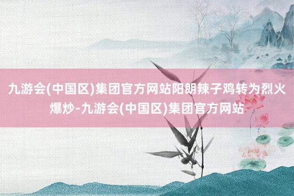 九游会(中国区)集团官方网站阳朗辣子鸡转为烈火爆炒-九游会(中国区)集团官方网站