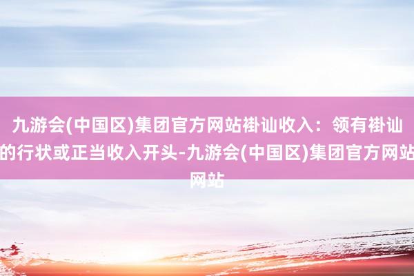 九游会(中国区)集团官方网站褂讪收入：领有褂讪的行状或正当收入开头-九游会(中国区)集团官方网站
