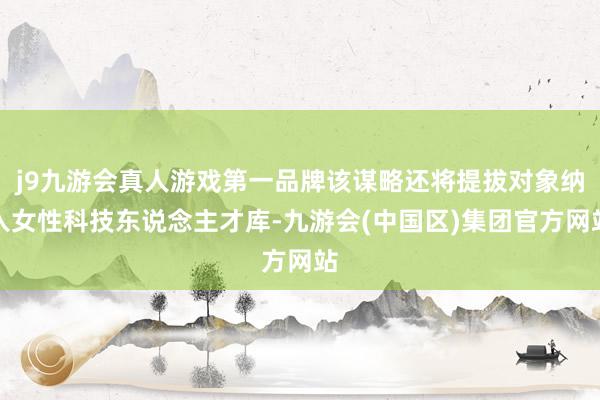 j9九游会真人游戏第一品牌该谋略还将提拔对象纳入女性科技东说念主才库-九游会(中国区)集团官方网站