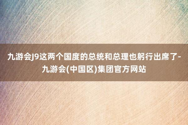九游会J9这两个国度的总统和总理也躬行出席了-九游会(中国区)集团官方网站
