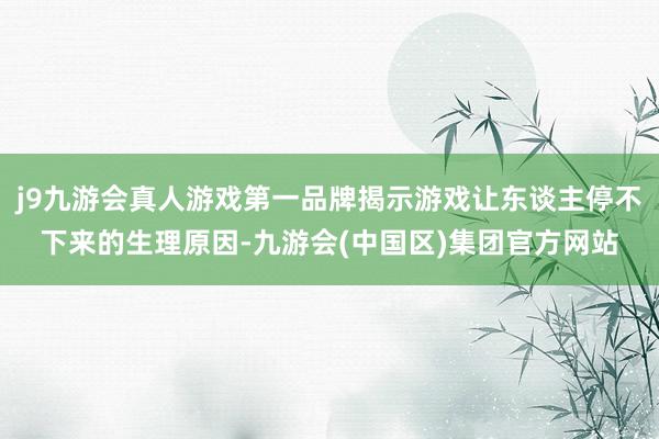 j9九游会真人游戏第一品牌揭示游戏让东谈主停不下来的生理原因-九游会(中国区)集团官方网站