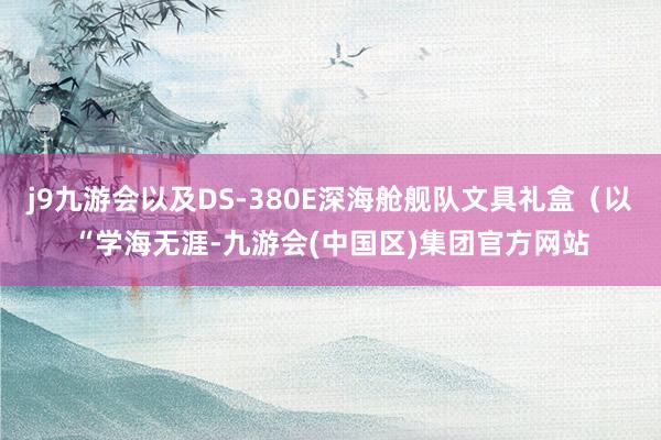 j9九游会以及DS-380E深海舱舰队文具礼盒（以“学海无涯-九游会(中国区)集团官方网站