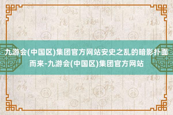 九游会(中国区)集团官方网站安史之乱的暗影扑面而来-九游会(中国区)集团官方网站