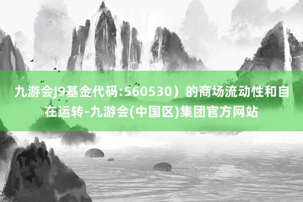 九游会J9基金代码:560530）的商场流动性和自在运转-九游会(中国区)集团官方网站