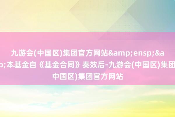九游会(中国区)集团官方网站&ensp;&ensp;本基金自《基金合同》奏效后-九游会(中国区)集团官方网站