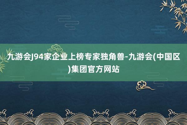 九游会J94家企业上榜专家独角兽-九游会(中国区)集团官方网站