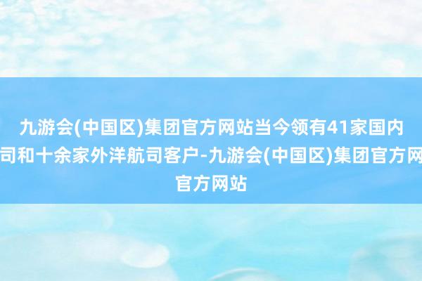 九游会(中国区)集团官方网站当今领有41家国内航司和十余家外洋航司客户-九游会(中国区)集团官方网站