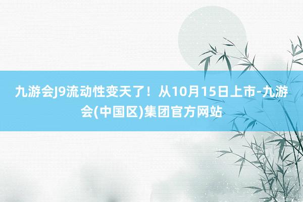 九游会J9流动性变天了!从10月15日上市-九游会(中国区)集团官方网站