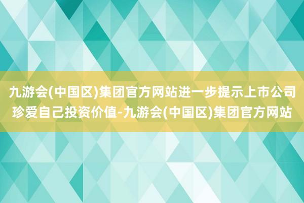九游会(中国区)集团官方网站进一步提示上市公司珍爱自己投资价值-九游会(中国区)集团官方网站
