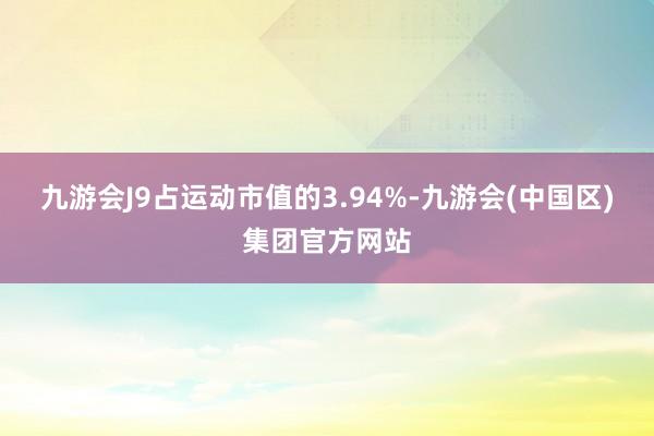 九游会J9占运动市值的3.94%-九游会(中国区)集团官方网站