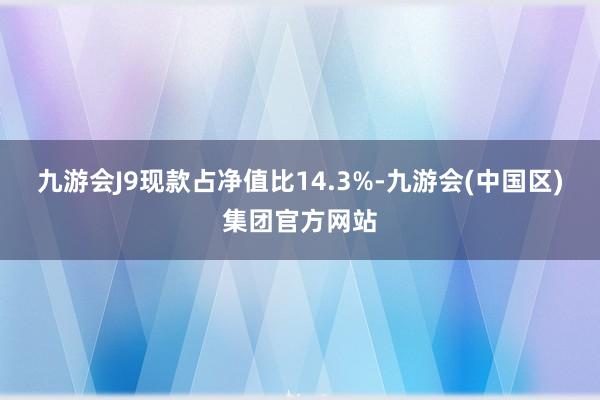 九游会J9现款占净值比14.3%-九游会(中国区)集团官方网站