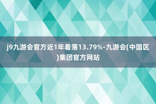 j9九游会官方近1年着落13.79%-九游会(中国区)集团官方网站