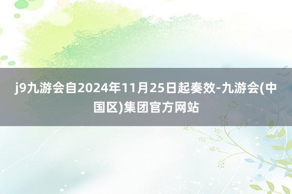 j9九游会自2024年11月25日起奏效-九游会(中国区)集团官方网站