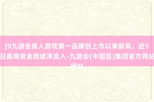 j9九游会真人游戏第一品牌创上市以来新高;近5日赢得资金捏续净流入-九游会(中国区)集团官方网站