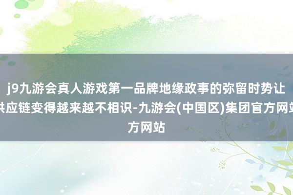 j9九游会真人游戏第一品牌地缘政事的弥留时势让供应链变得越来越不相识-九游会(中国区)集团官方网站