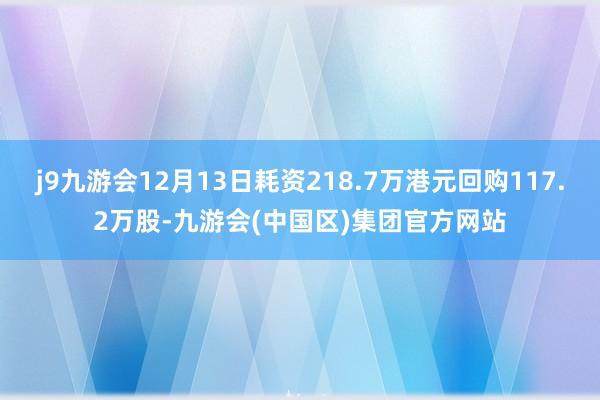 j9九游会12月13日耗资218.7万港元回购117.2万股-九游会(中国区)集团官方网站