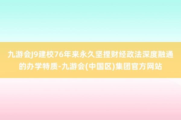 九游会J9建校76年来永久坚捏财经政法深度融通的办学特质-九游会(中国区)集团官方网站