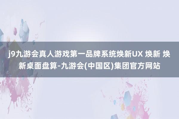 j9九游会真人游戏第一品牌系统焕新UX 焕新 焕新桌面盘算-九游会(中国区)集团官方网站